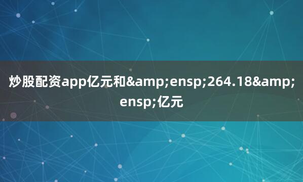 炒股配资app亿元和&ensp;264.18&ensp;亿元
