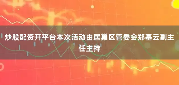 炒股配资开平台本次活动由居巢区管委会郑基云副主任主持