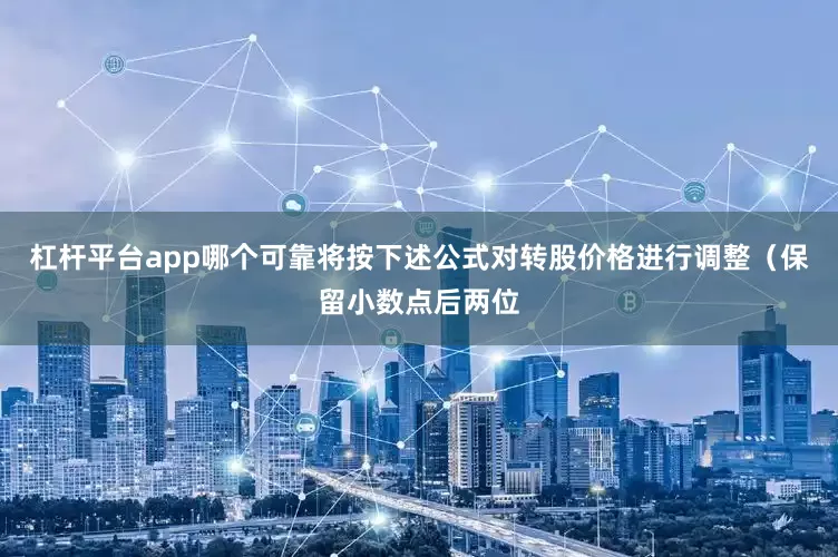 杠杆平台app哪个可靠将按下述公式对转股价格进行调整（保留小数点后两位