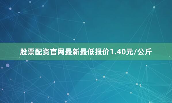 股票配资官网最新最低报价1.40元/公斤