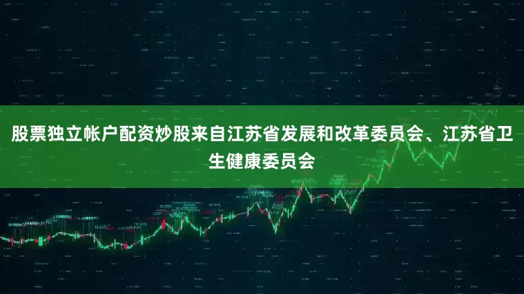 股票独立帐户配资炒股来自江苏省发展和改革委员会、江苏省卫生健康委员会