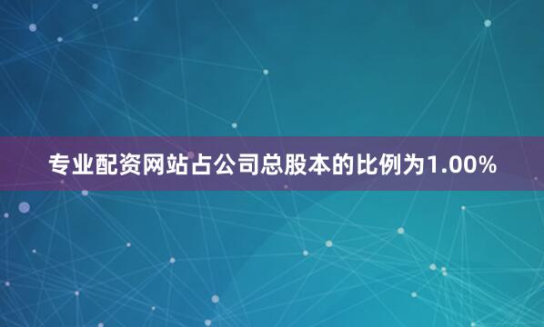 专业配资网站占公司总股本的比例为1.00%