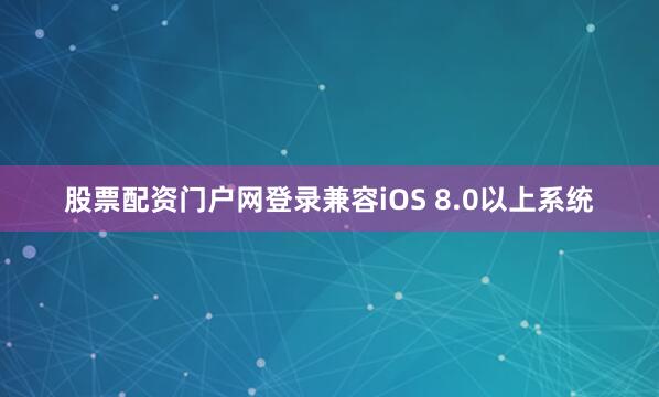 股票配资门户网登录兼容iOS 8.0以上系统