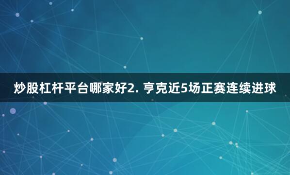 炒股杠杆平台哪家好　　2. 亨克近5场正赛连续进球