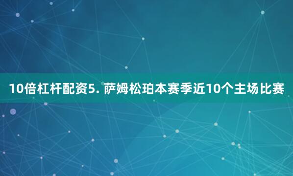 10倍杠杆配资　　5. 萨姆松珀本赛季近10个主场比赛