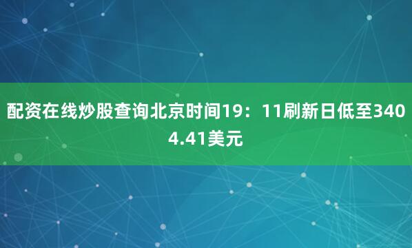 配资在线炒股查询北京时间19：11刷新日低至3404.41美元