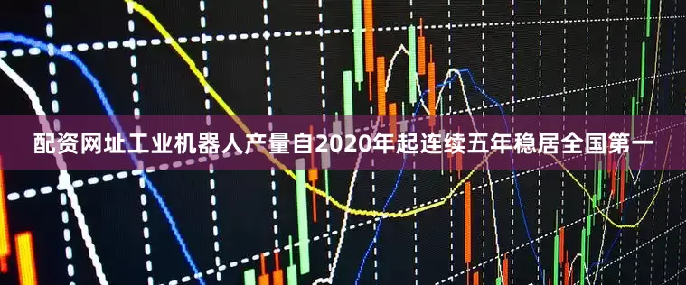 配资网址工业机器人产量自2020年起连续五年稳居全国第一