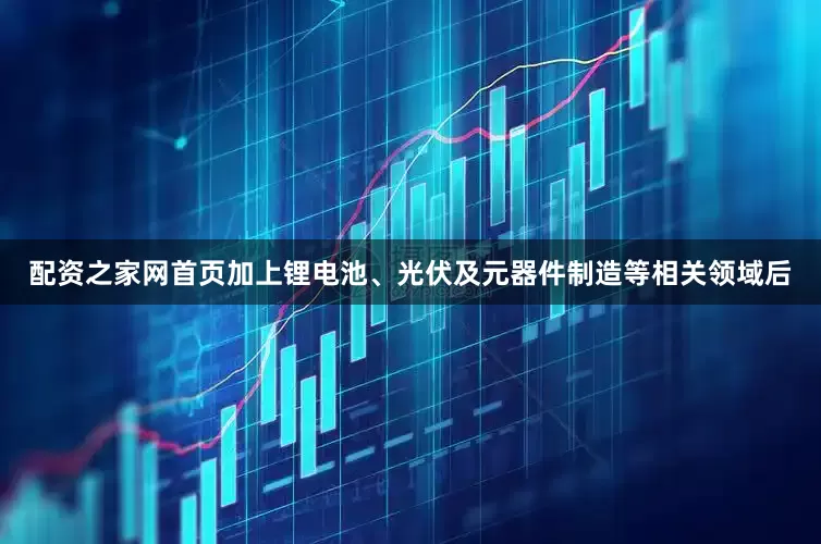配资之家网首页加上锂电池、光伏及元器件制造等相关领域后